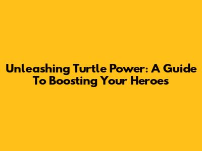 Unleashing Turtle Power: A Guide To Boosting Your Heroes