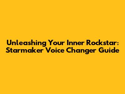 Unleashing Your Inner Rockstar: Starmaker Voice Changer Guide