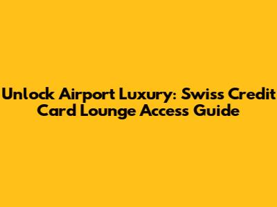 Unlock Airport Luxury: Swiss Credit Card Lounge Access Guide