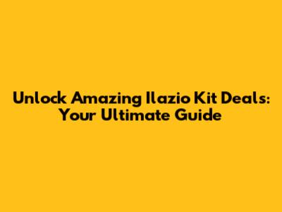 Unlock Amazing Ilazio Kit Deals: Your Ultimate Guide