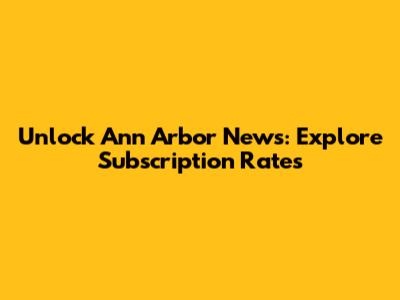 Unlock Ann Arbor News: Explore Subscription Rates