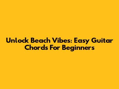 Unlock Beach Vibes: Easy Guitar Chords For Beginners