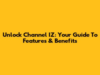 Unlock Channel IZ: Your Guide To Features & Benefits