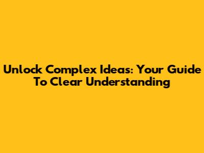 Unlock Complex Ideas: Your Guide To Clear Understanding