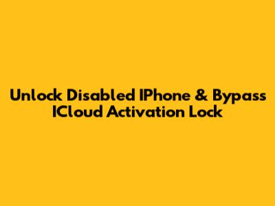 Unlock Disabled IPhone & Bypass ICloud Activation Lock