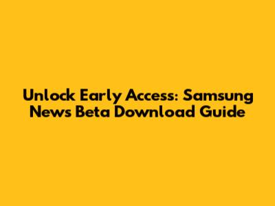 Unlock Early Access: Samsung News Beta Download Guide