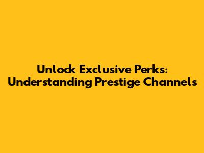 Unlock Exclusive Perks: Understanding Prestige Channels