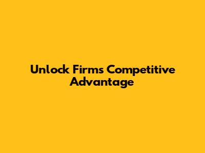 Unlock Firm's Competitive Advantage