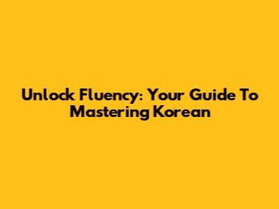 Unlock Fluency: Your Guide To Mastering Korean