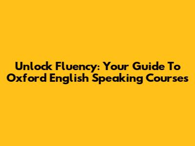 Unlock Fluency: Your Guide To Oxford English Speaking Courses