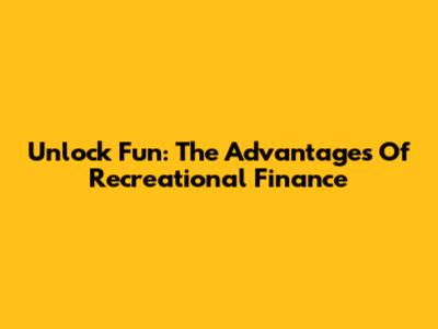 Unlock Fun: The Advantages Of Recreational Finance