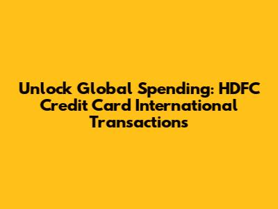 Unlock Global Spending: HDFC Credit Card International Transactions