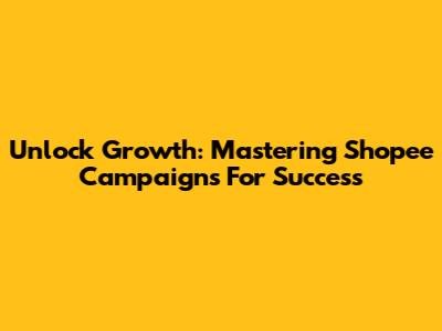 Unlock Growth: Mastering Shopee Campaigns For Success