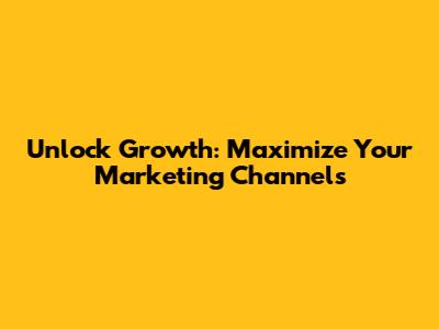 Unlock Growth: Maximize Your Marketing Channels