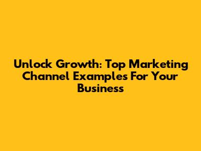 Unlock Growth: Top Marketing Channel Examples For Your Business