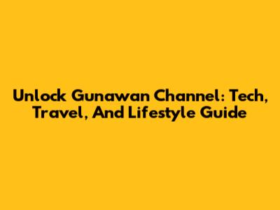 Unlock Gunawan Channel: Tech, Travel, And Lifestyle Guide