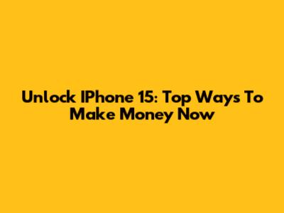 Unlock IPhone 15: Top Ways To Make Money Now