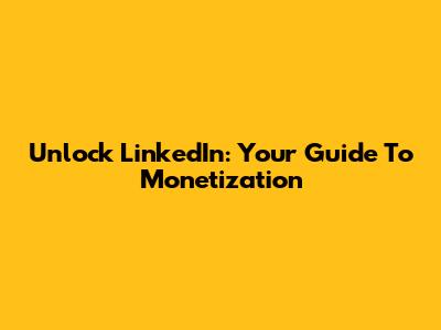 Unlock LinkedIn: Your Guide To Monetization
