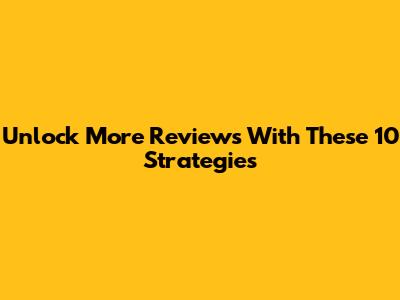 Unlock More Reviews With These 10 Strategies