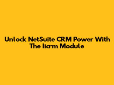 Unlock NetSuite CRM Power With The Iicrm Module