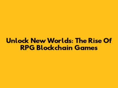 Unlock New Worlds: The Rise Of RPG Blockchain Games