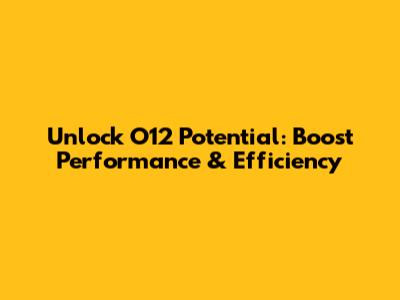 Unlock O12 Potential: Boost Performance & Efficiency