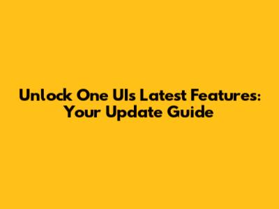 Unlock One UI's Latest Features: Your Update Guide