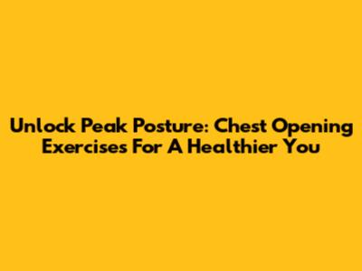 Unlock Peak Posture: Chest Opening Exercises For A Healthier You