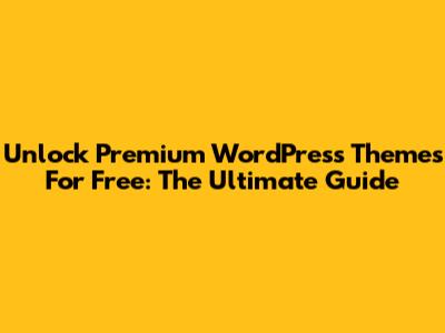 Unlock Premium WordPress Themes For Free: The Ultimate Guide