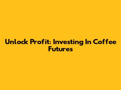 Unlock Profit: Investing In Coffee Futures