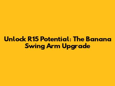 Unlock R15 Potential: The Banana Swing Arm Upgrade