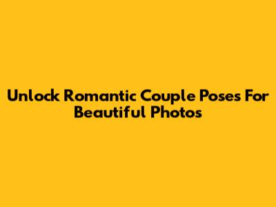 Unlock Romantic Couple Poses For Beautiful Photos