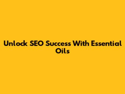 Unlock SEO Success With Essential Oils