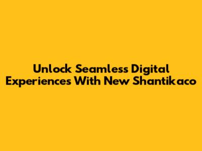 Unlock Seamless Digital Experiences With New Shantikaco