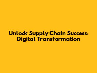 Unlock Supply Chain Success: Digital Transformation
