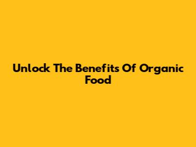 Unlock The Benefits Of Organic Food