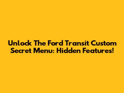 Unlock The Ford Transit Custom Secret Menu: Hidden Features!