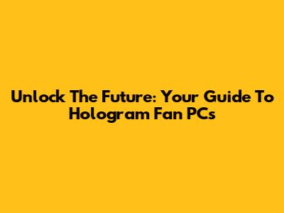 Unlock The Future: Your Guide To Hologram Fan PCs