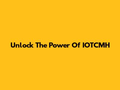 Unlock The Power Of IOTCMH