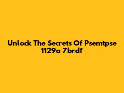 Unlock The Secrets Of Psemtpse 1129a 7brdf