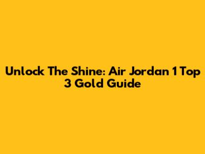 Unlock The Shine: Air Jordan 1 Top 3 Gold Guide