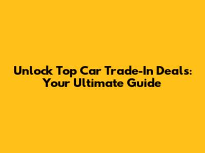 Unlock Top Car Trade-In Deals: Your Ultimate Guide