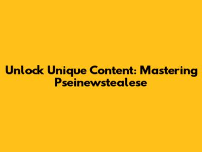 Unlock Unique Content: Mastering Pseinewstealese