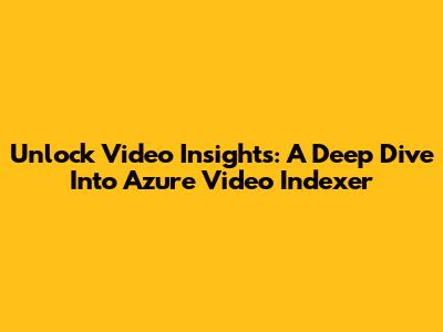 Unlock Video Insights: A Deep Dive Into Azure Video Indexer