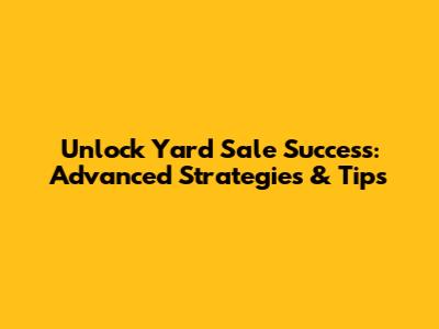 Unlock Yard Sale Success: Advanced Strategies & Tips
