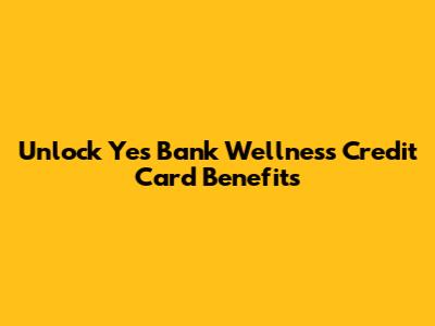 Unlock Yes Bank Wellness Credit Card Benefits