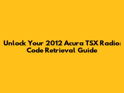 Unlock Your 2012 Acura TSX Radio: Code Retrieval Guide