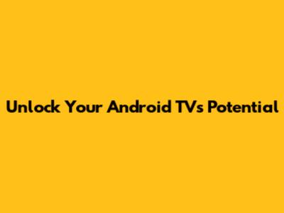 Unlock Your Android TV's Potential