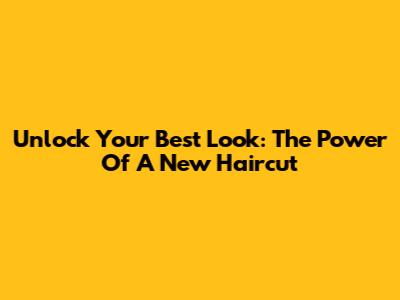 Unlock Your Best Look: The Power Of A New Haircut