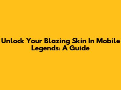 Unlock Your Blazing Skin In Mobile Legends: A Guide